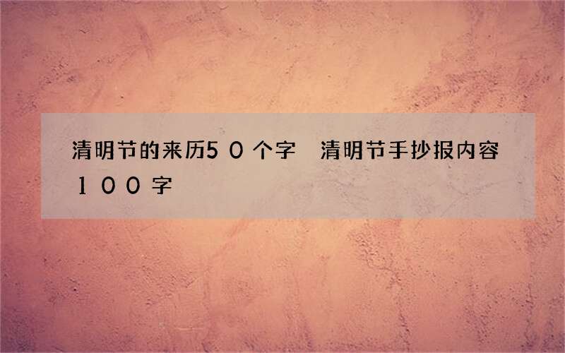 清明节的来历50个字 清明节手抄报内容100字